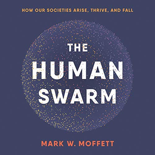 Human Swarm : How Our Societies Arise, Thrive, and Fall by Mark W. Moffett …